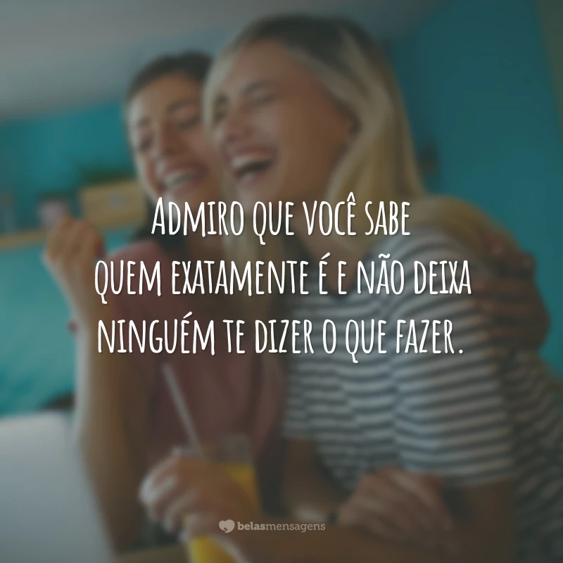 Admiro que você sabe quem exatamente é e não deixa ninguém te dizer o que fazer.