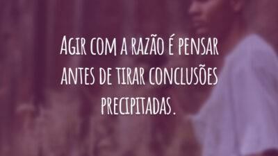 Agir com a razão é pensar antes de tirar conclusões precipitadas.