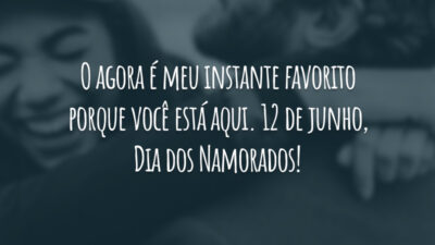 O agora é meu instante favorito porque você está aqui. 12 de junho, Dia dos Namorados!