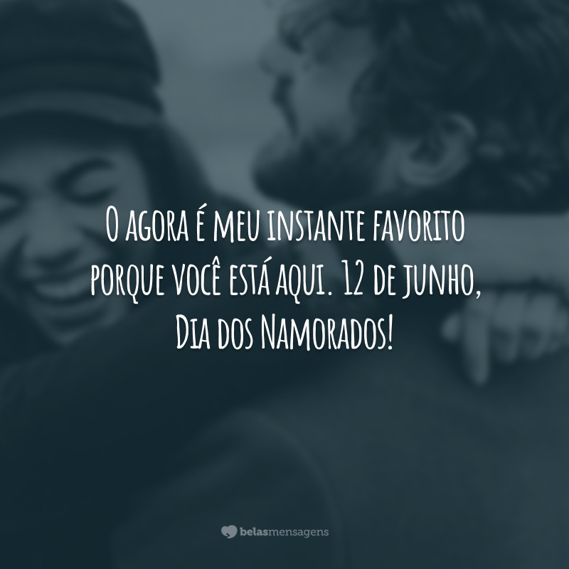 O agora é meu instante favorito porque você está aqui. 12 de junho, Dia dos Namorados!