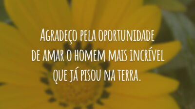 Agradeço pela oportunidade de amar o homem mais incrível que já pisou na terra.