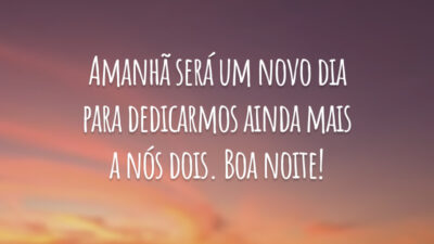 Amanhã será um novo dia para dedicarmos ainda mais a nós dois. Boa noite!