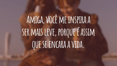 Amiga, você me inspira a ser mais leve, porque é assim que se encara a vida.