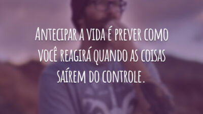 Antecipar a vida é prever como você reagirá quando as coisas saírem do controle.