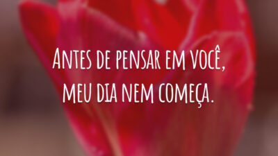 Antes de pensar em você, meu dia nem começa.