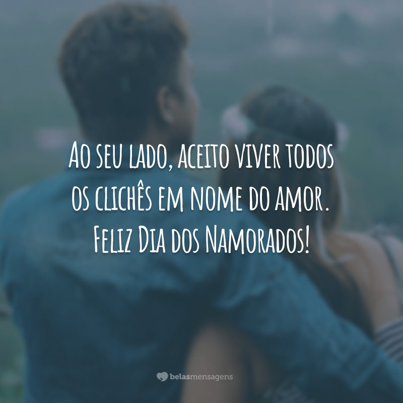 Ao seu lado, aceito viver todos os clichês em nome do amor. Feliz Dia dos Namorados!