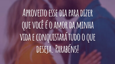 Aproveito esse dia para dizer que você é o amor da minha vida e conquistará tudo o que deseja. Parabéns!