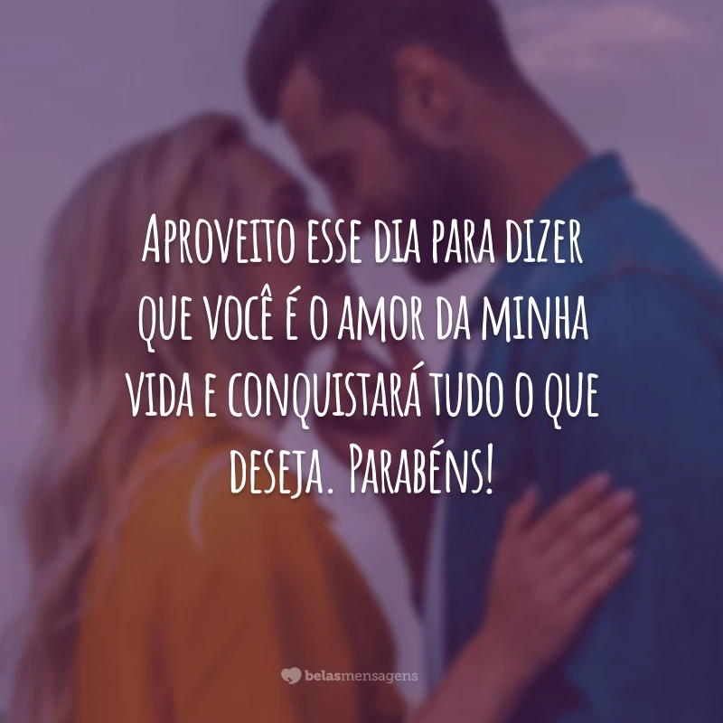 Aproveito esse dia para dizer que você é o amor da minha vida e conquistará tudo o que deseja. Parabéns!