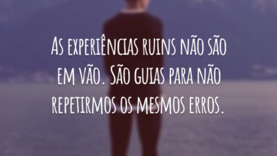 As experiências ruins não são em vão. São guias para não repetirmos os mesmos erros.