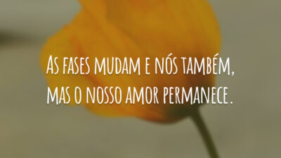 As fases mudam e nós também, mas o nosso amor permanece.