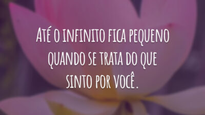 Até o infinito fica pequeno quando se trata do que sinto por você.