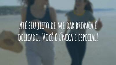 Até seu jeito de me dar bronca é delicado. Você é única e especial!