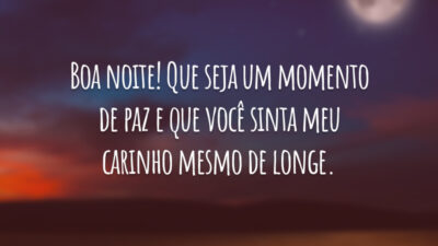Boa noite! Que seja um momento de paz e que você sinta meu carinho mesmo de longe.