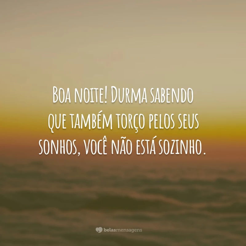 Boa noite! Durma sabendo que também torço pelos seus sonhos, você não está sozinho.