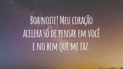 Boa noite! Meu coração acelera só de pensar em você e no bem que me faz.