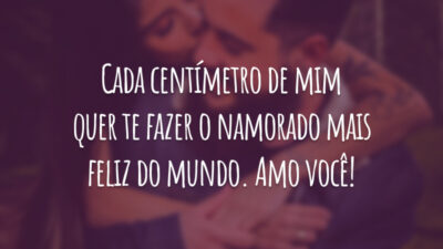 Cada centímetro de mim quer te fazer o namorado mais feliz do mundo. Amo você!