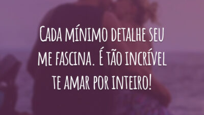 Cada mínimo detalhe seu me fascina. É tão incrível te amar por inteiro!