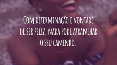 Com determinação e vontade de ser feliz, nada pode atrapalhar o seu caminho.
