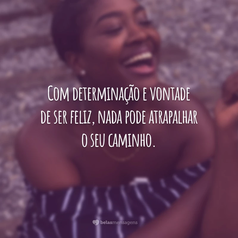 Com determinação e vontade de ser feliz, nada pode atrapalhar o seu caminho.