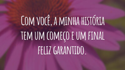 Com você, a minha história tem um começo e um final feliz garantido.