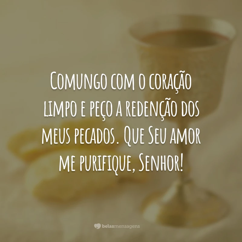 Comungo com o coração limpo e peço a redenção dos meus pecados. Que Seu amor me purifique, Senhor!