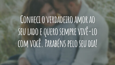 Conheci o verdadeiro amor ao seu lado e quero sempre vivê-lo com você. Parabéns pelo seu dia!