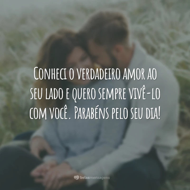 Conheci o verdadeiro amor ao seu lado e quero sempre vivê-lo com você. Parabéns pelo seu dia!