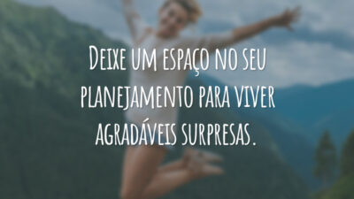 Deixe um espaço no seu planejamento para viver agradáveis surpresas.