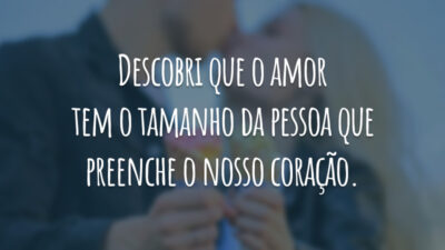 Descobri que o amor tem o tamanho da pessoa que preenche o nosso coração.