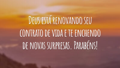 Deus está renovando seu contrato de vida e te enchendo de novas surpresas. Parabéns!