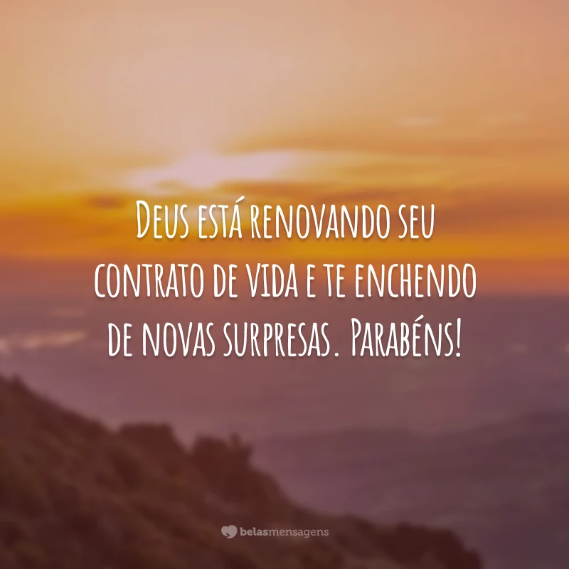 Deus está renovando seu contrato de vida e te enchendo de novas surpresas. Parabéns!