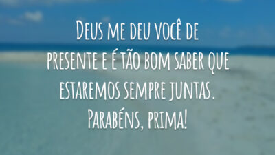 Deus me deu você de presente e é tão bom saber que estaremos sempre juntas. Parabéns, prima!