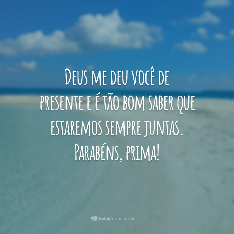 Deus me deu você de presente e é tão bom saber que estaremos sempre juntas. Parabéns, prima!