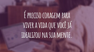É preciso coragem para viver a vida que você já idealizou na sua mente.