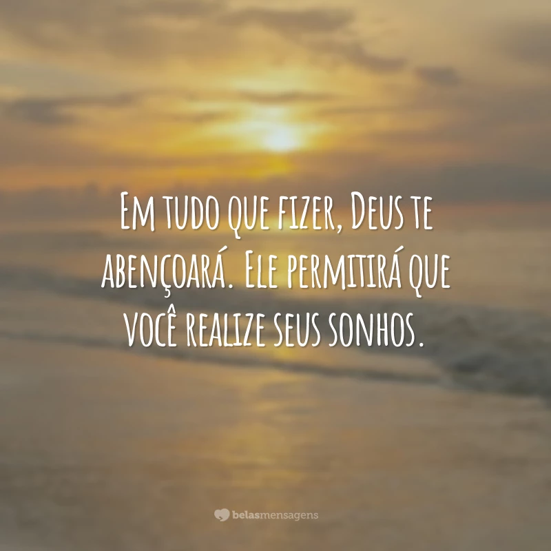 Em tudo que fizer, Deus te abençoará. Ele permitirá que você realize seus sonhos.