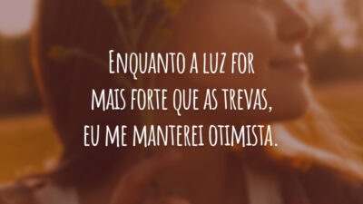 Enquanto a luz for mais forte que as trevas, eu me manterei otimista.