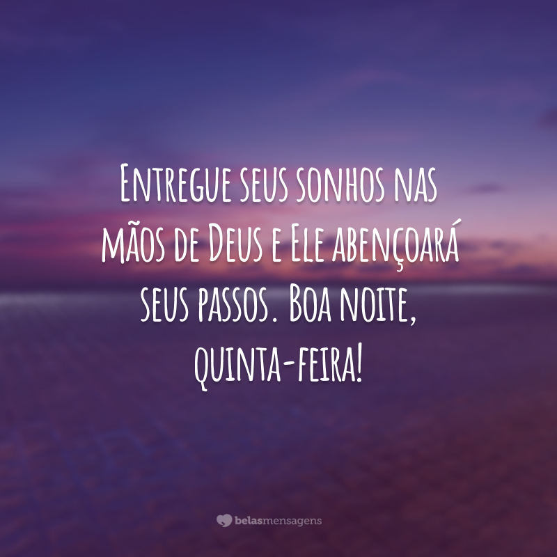 Entregue seus sonhos nas mãos de Deus e Ele abençoará seus passos. Boa noite, quinta-feira!