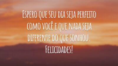 Espero que seu dia seja perfeito como você e que nada seja diferente do que sonhou. Felicidades!