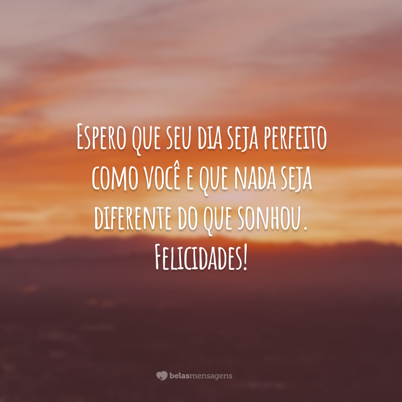 Espero que seu dia seja perfeito como você e que nada seja diferente do que sonhou. Felicidades!