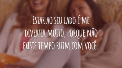 Estar ao seu lado é me divertir muito, porque não existe tempo ruim com você.