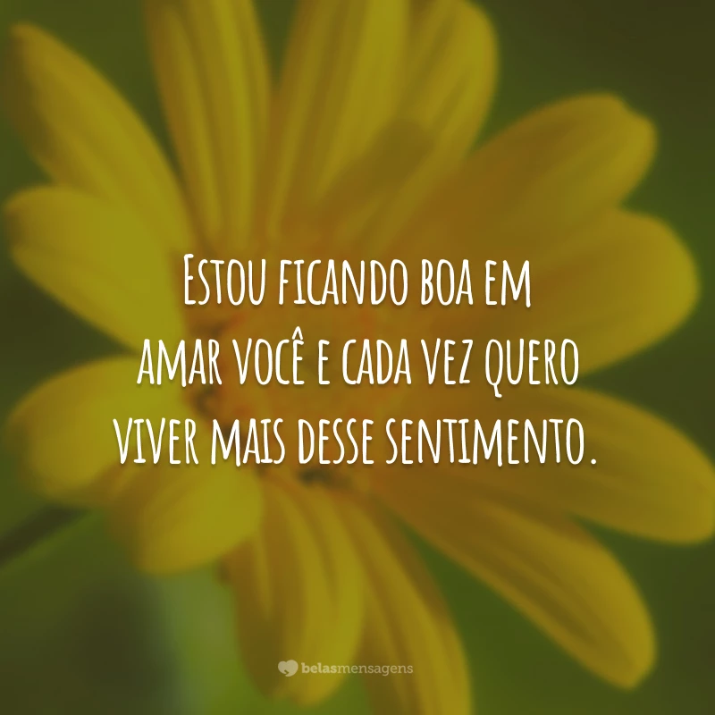 Estou ficando boa em amar você e cada vez quero viver mais desse sentimento.