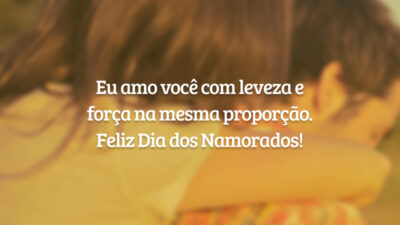 Eu amo você com leveza e força na mesma proporção. Feliz Dia dos Namorados!