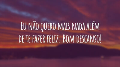 Eu não quero mais nada além de te fazer feliz. Bom descanso!