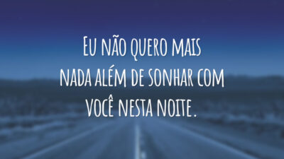 Eu não quero mais nada além de sonhar com você nesta noite.