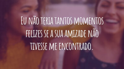 Eu não teria tantos momentos felizes se a sua amizade não tivesse me encontrado.