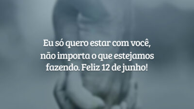Eu só quero estar com você, não importa o que estejamos fazendo. Feliz 12 de junho!