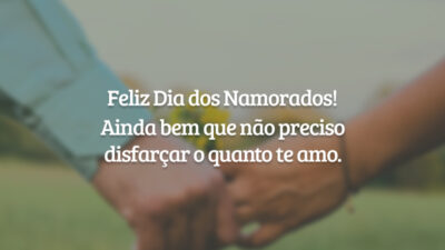 Feliz Dia dos Namorados! Ainda bem que não preciso disfarçar o quanto te amo.