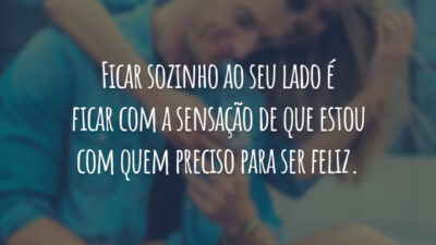 Ficar sozinho ao seu lado é ficar com a sensação de que estou com quem preciso para ser feliz.