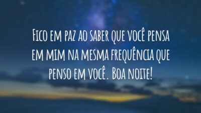 Fico em paz ao saber que você pensa em mim na mesma frequência que penso em você. Boa noite!