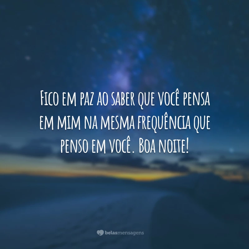 Fico em paz ao saber que você pensa em mim na mesma frequência que penso em você. Boa noite!